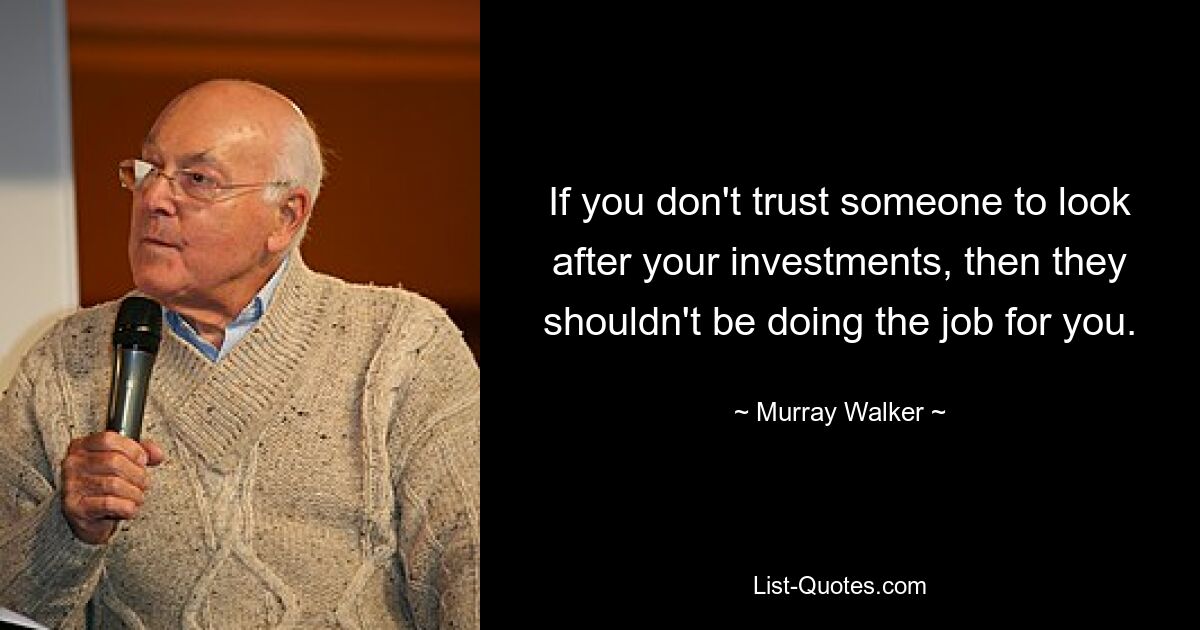 If you don't trust someone to look after your investments, then they shouldn't be doing the job for you. — © Murray Walker