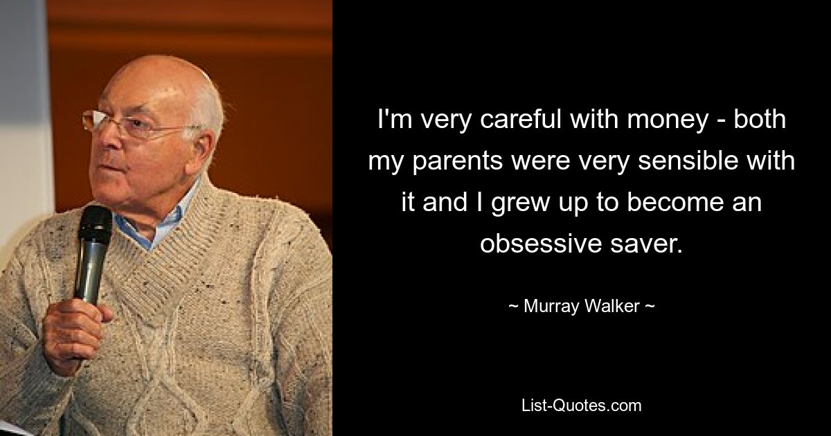 I'm very careful with money - both my parents were very sensible with it and I grew up to become an obsessive saver. — © Murray Walker