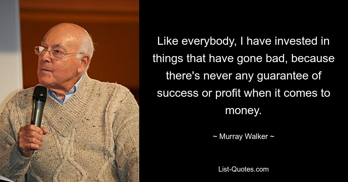 Like everybody, I have invested in things that have gone bad, because there's never any guarantee of success or profit when it comes to money. — © Murray Walker