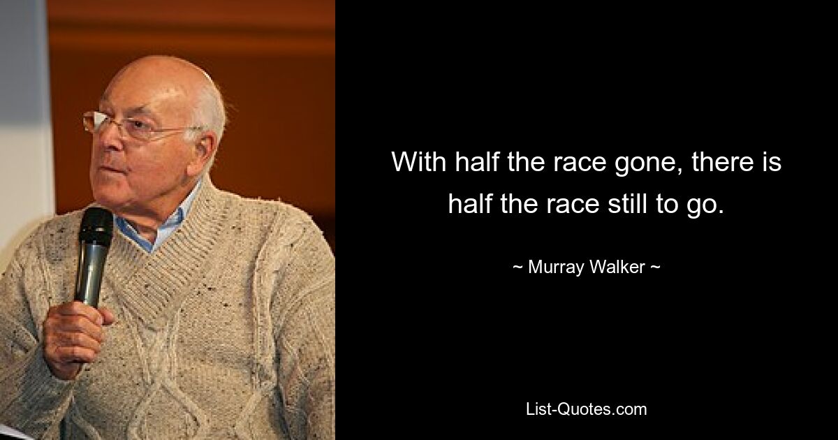 With half the race gone, there is half the race still to go. — © Murray Walker