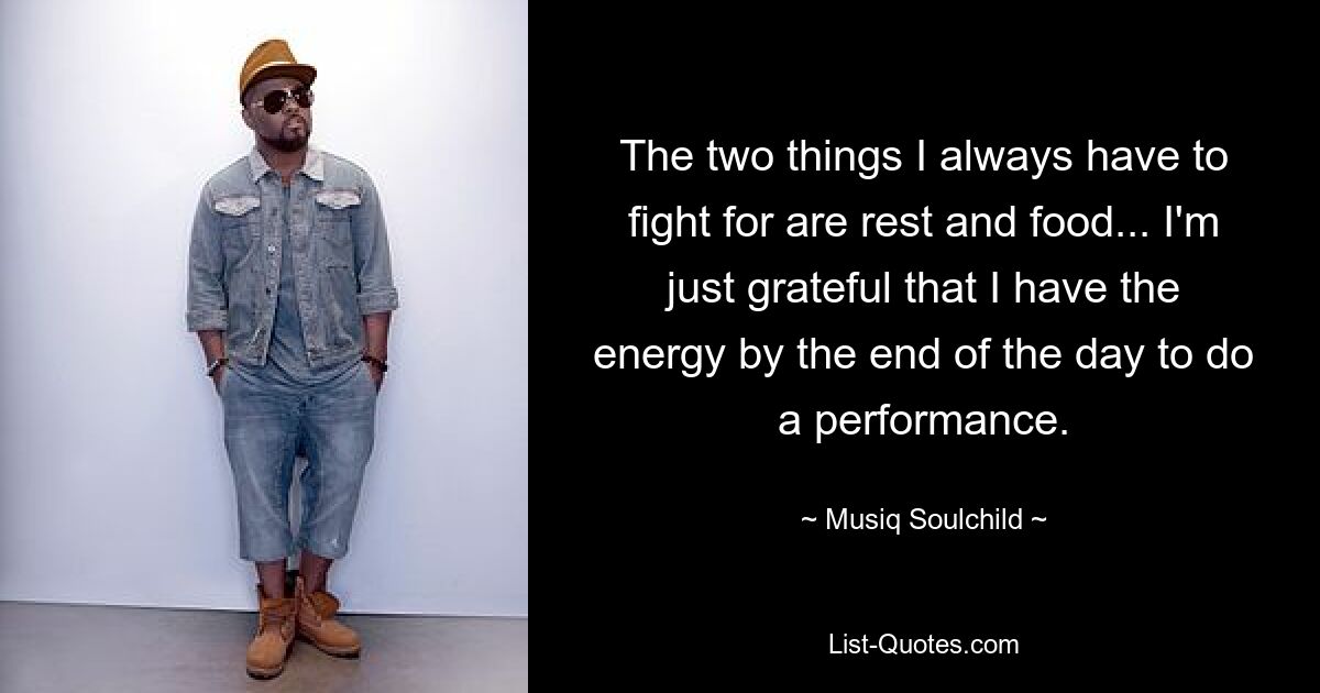 The two things I always have to fight for are rest and food... I'm just grateful that I have the energy by the end of the day to do a performance. — © Musiq Soulchild