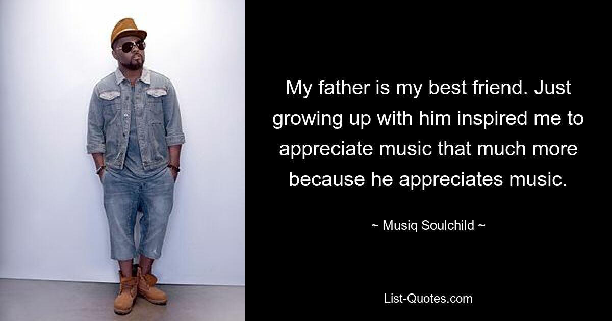 My father is my best friend. Just growing up with him inspired me to appreciate music that much more because he appreciates music. — © Musiq Soulchild