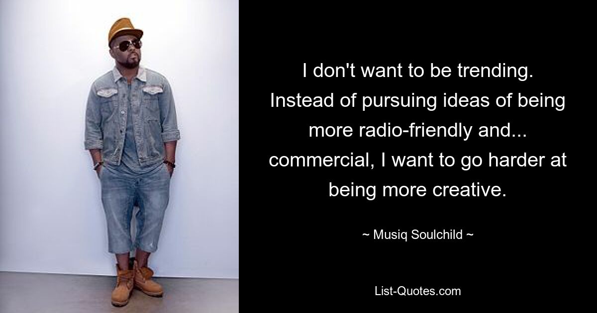 I don't want to be trending. Instead of pursuing ideas of being more radio-friendly and... commercial, I want to go harder at being more creative. — © Musiq Soulchild