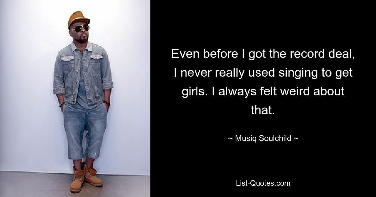 Even before I got the record deal, I never really used singing to get girls. I always felt weird about that. — © Musiq Soulchild