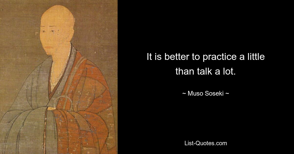 It is better to practice a little than talk a lot. — © Muso Soseki