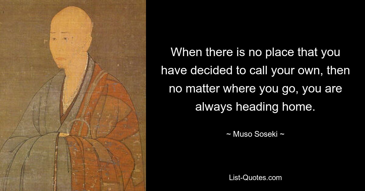 When there is no place that you have decided to call your own, then no matter where you go, you are always heading home. — © Muso Soseki