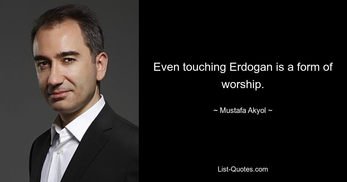 Even touching Erdogan is a form of worship. — © Mustafa Akyol