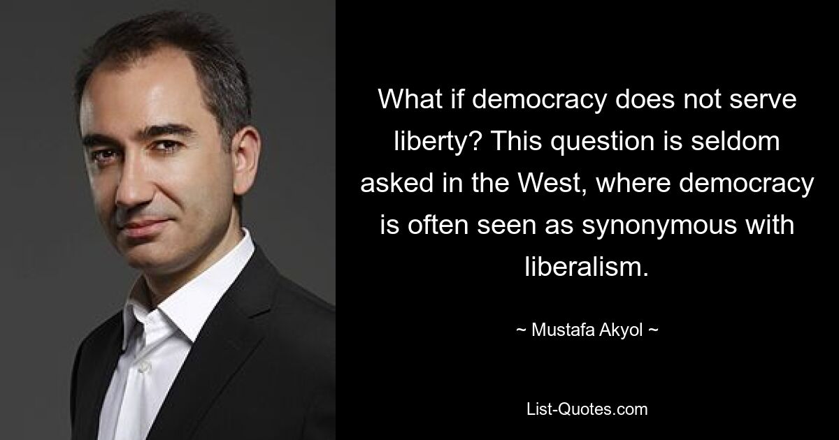 What if democracy does not serve liberty? This question is seldom asked in the West, where democracy is often seen as synonymous with liberalism. — © Mustafa Akyol