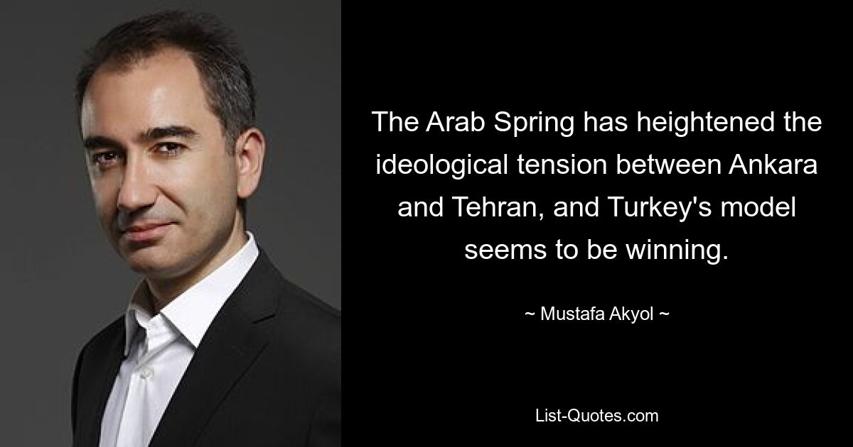 The Arab Spring has heightened the ideological tension between Ankara and Tehran, and Turkey's model seems to be winning. — © Mustafa Akyol