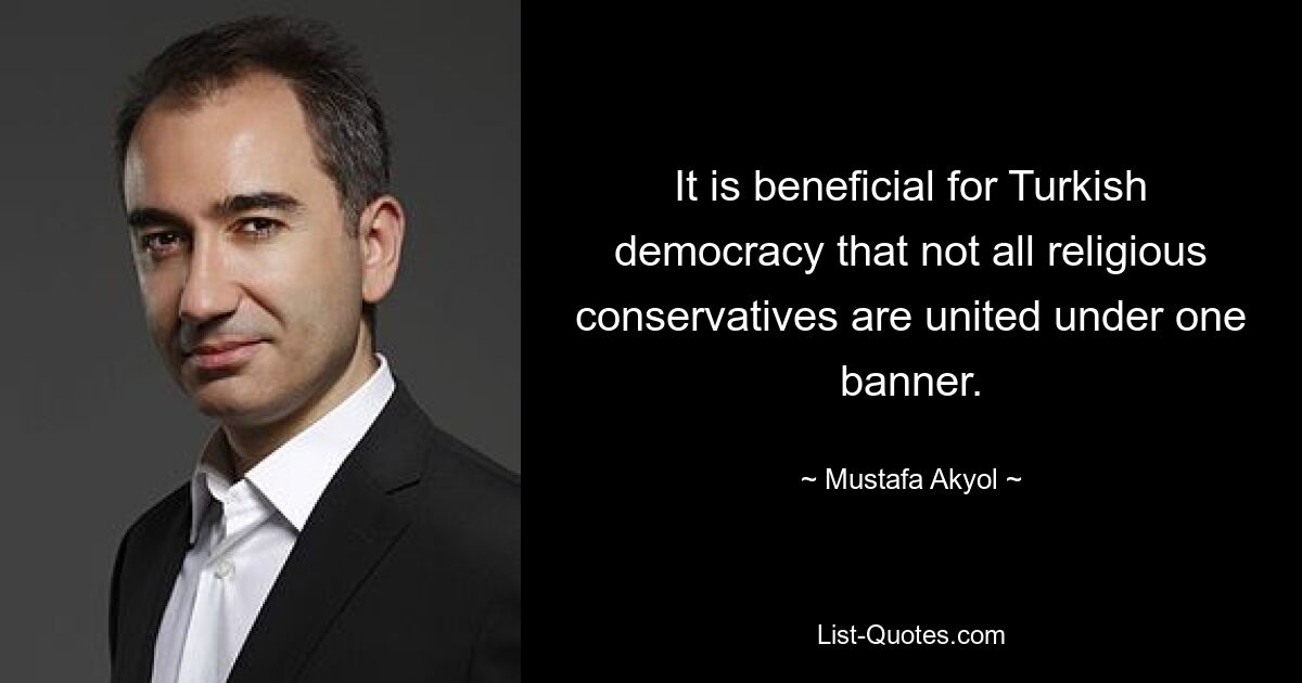 It is beneficial for Turkish democracy that not all religious conservatives are united under one banner. — © Mustafa Akyol