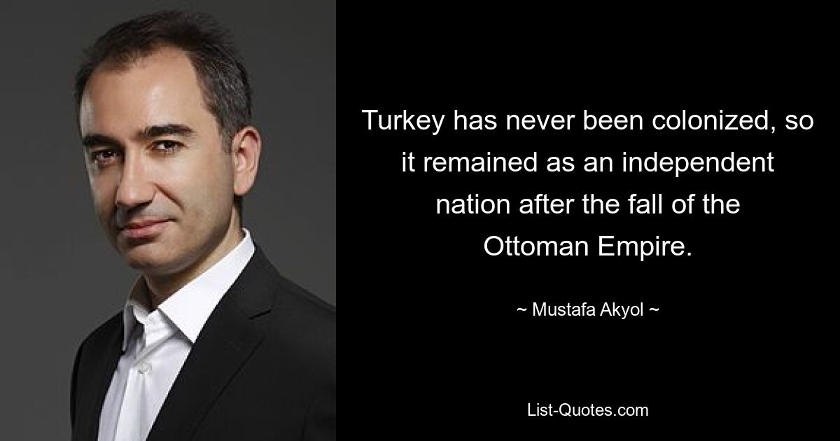 Turkey has never been colonized, so it remained as an independent nation after the fall of the Ottoman Empire. — © Mustafa Akyol