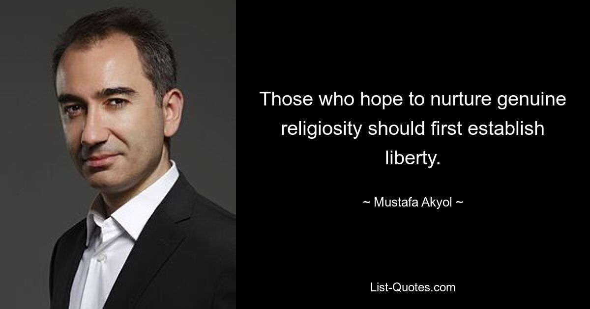 Those who hope to nurture genuine religiosity should first establish liberty. — © Mustafa Akyol