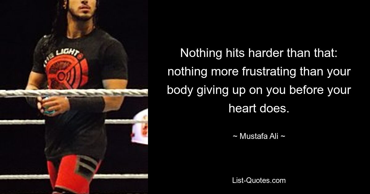 Nothing hits harder than that: nothing more frustrating than your body giving up on you before your heart does. — © Mustafa Ali