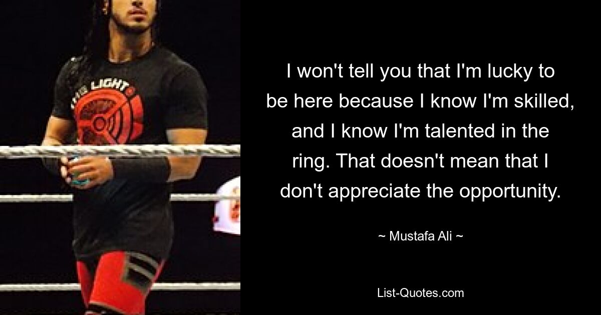 I won't tell you that I'm lucky to be here because I know I'm skilled, and I know I'm talented in the ring. That doesn't mean that I don't appreciate the opportunity. — © Mustafa Ali