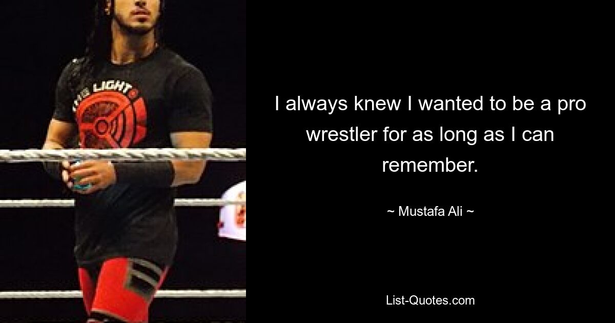 I always knew I wanted to be a pro wrestler for as long as I can remember. — © Mustafa Ali