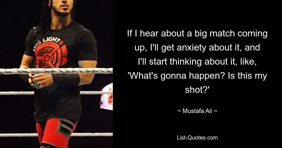 If I hear about a big match coming up, I'll get anxiety about it, and I'll start thinking about it, like, 'What's gonna happen? Is this my shot?' — © Mustafa Ali