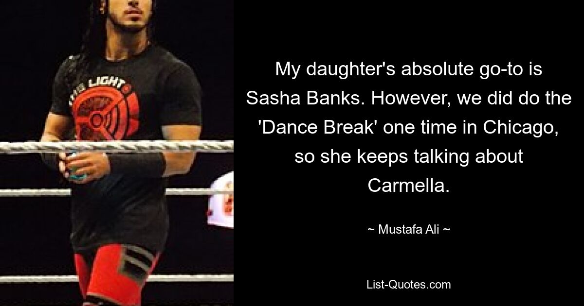 My daughter's absolute go-to is Sasha Banks. However, we did do the 'Dance Break' one time in Chicago, so she keeps talking about Carmella. — © Mustafa Ali