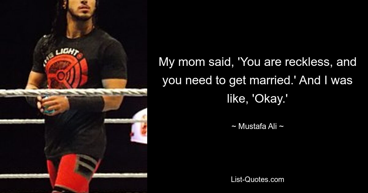 My mom said, 'You are reckless, and you need to get married.' And I was like, 'Okay.' — © Mustafa Ali