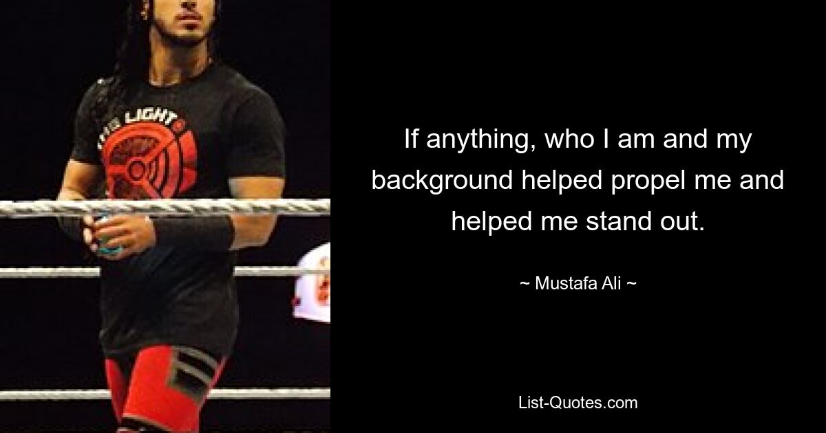 If anything, who I am and my background helped propel me and helped me stand out. — © Mustafa Ali