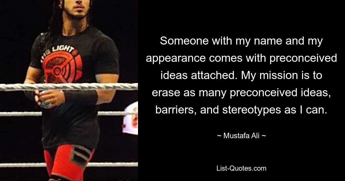 Someone with my name and my appearance comes with preconceived ideas attached. My mission is to erase as many preconceived ideas, barriers, and stereotypes as I can. — © Mustafa Ali