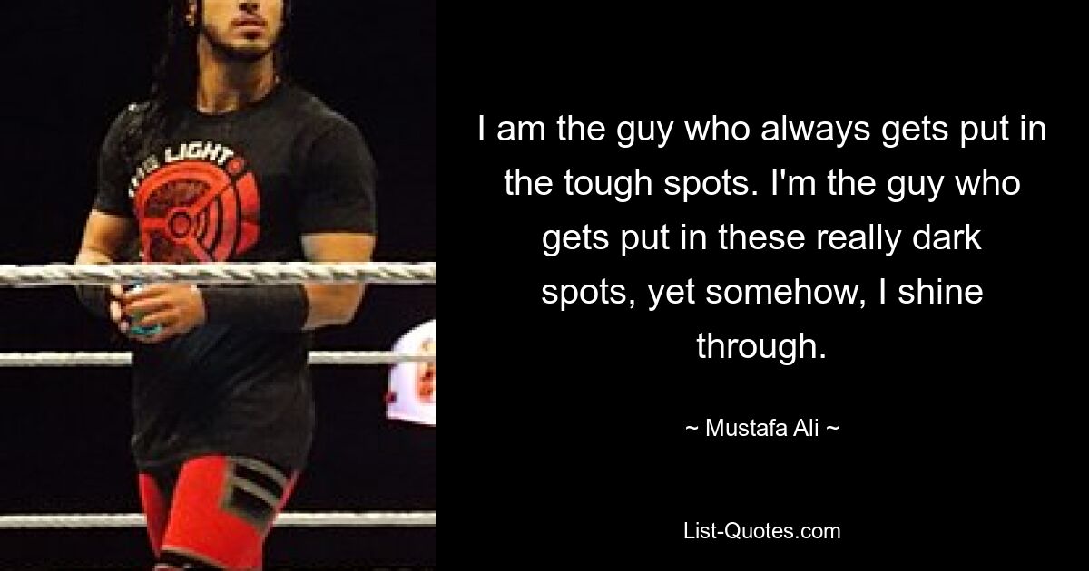 I am the guy who always gets put in the tough spots. I'm the guy who gets put in these really dark spots, yet somehow, I shine through. — © Mustafa Ali