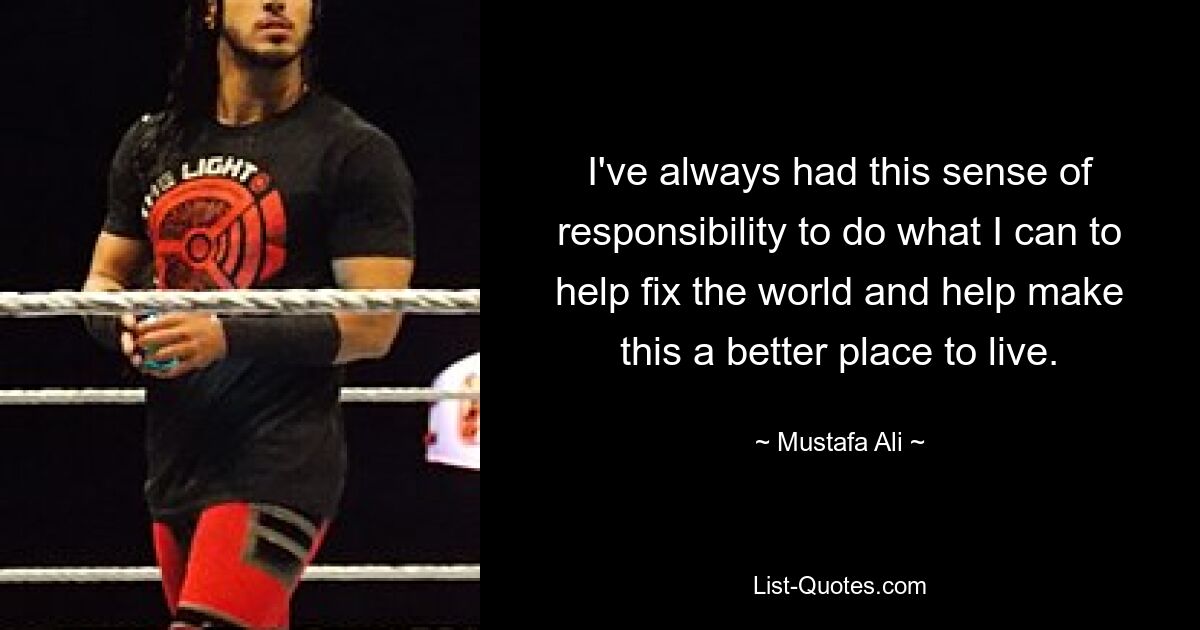 I've always had this sense of responsibility to do what I can to help fix the world and help make this a better place to live. — © Mustafa Ali