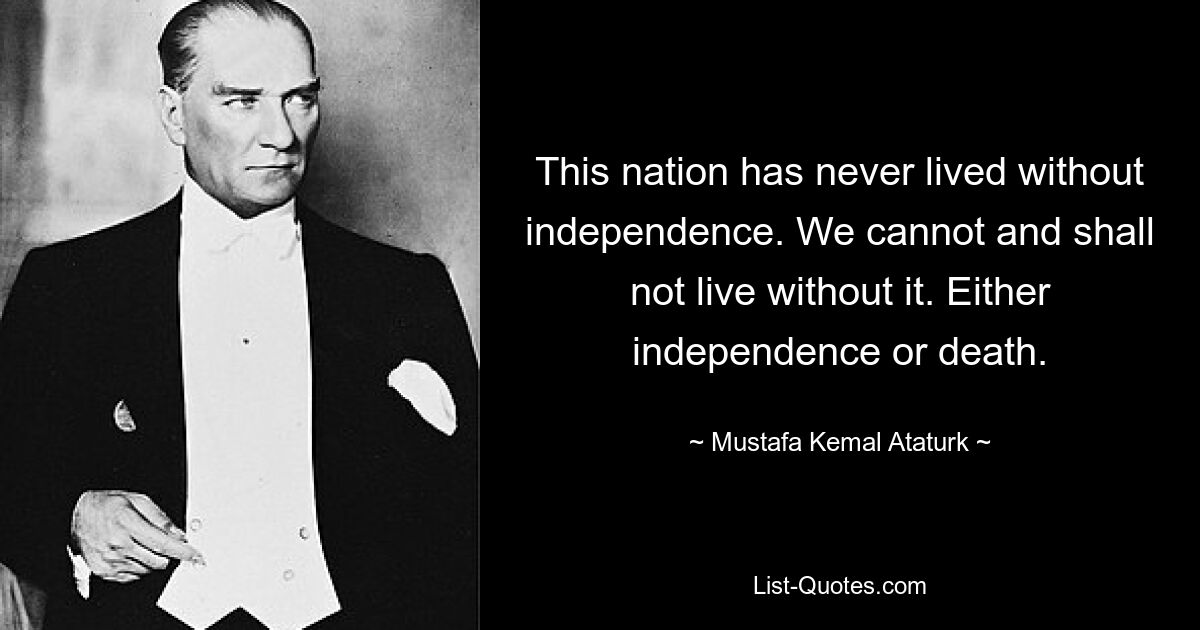 This nation has never lived without independence. We cannot and shall not live without it. Either independence or death. — © Mustafa Kemal Ataturk