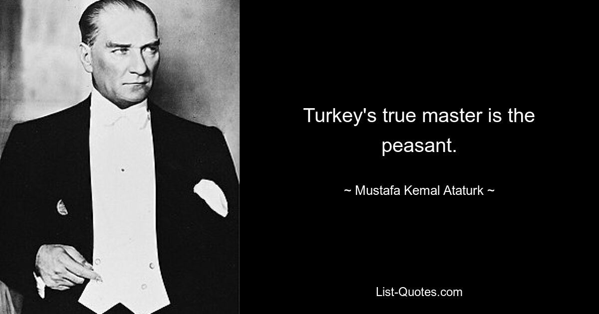 Turkey's true master is the peasant. — © Mustafa Kemal Ataturk