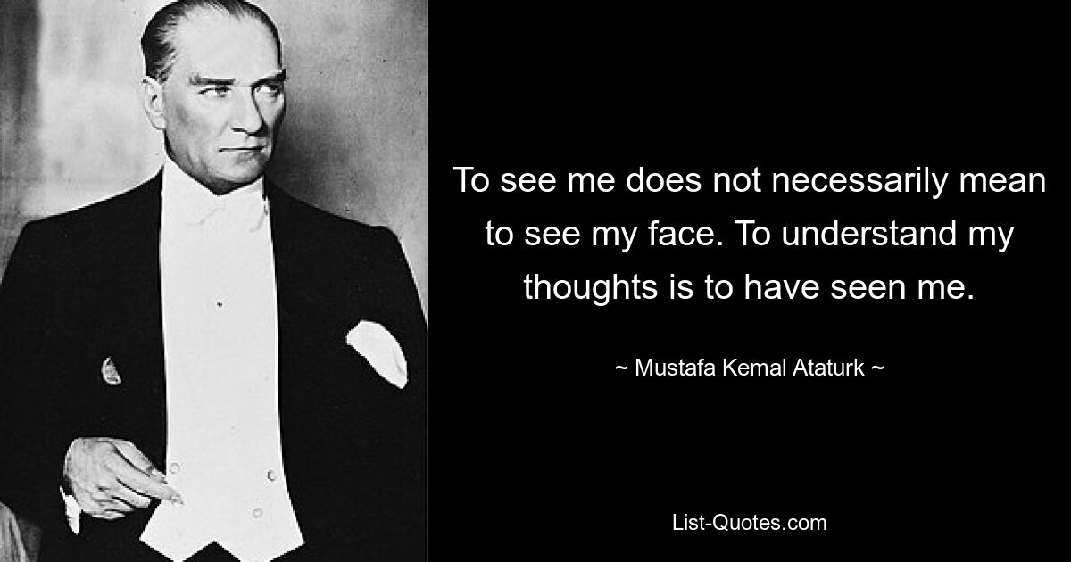 To see me does not necessarily mean to see my face. To understand my thoughts is to have seen me. — © Mustafa Kemal Ataturk