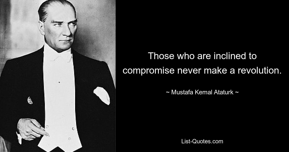 Those who are inclined to compromise never make a revolution. — © Mustafa Kemal Ataturk