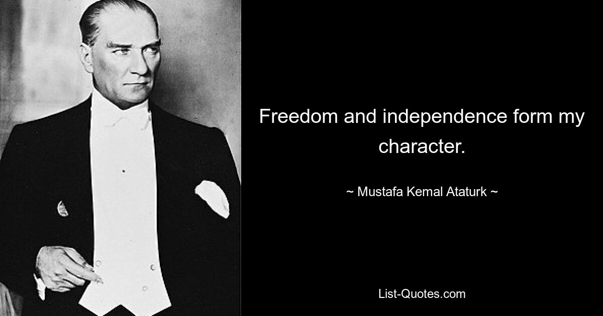 Freedom and independence form my character. — © Mustafa Kemal Ataturk