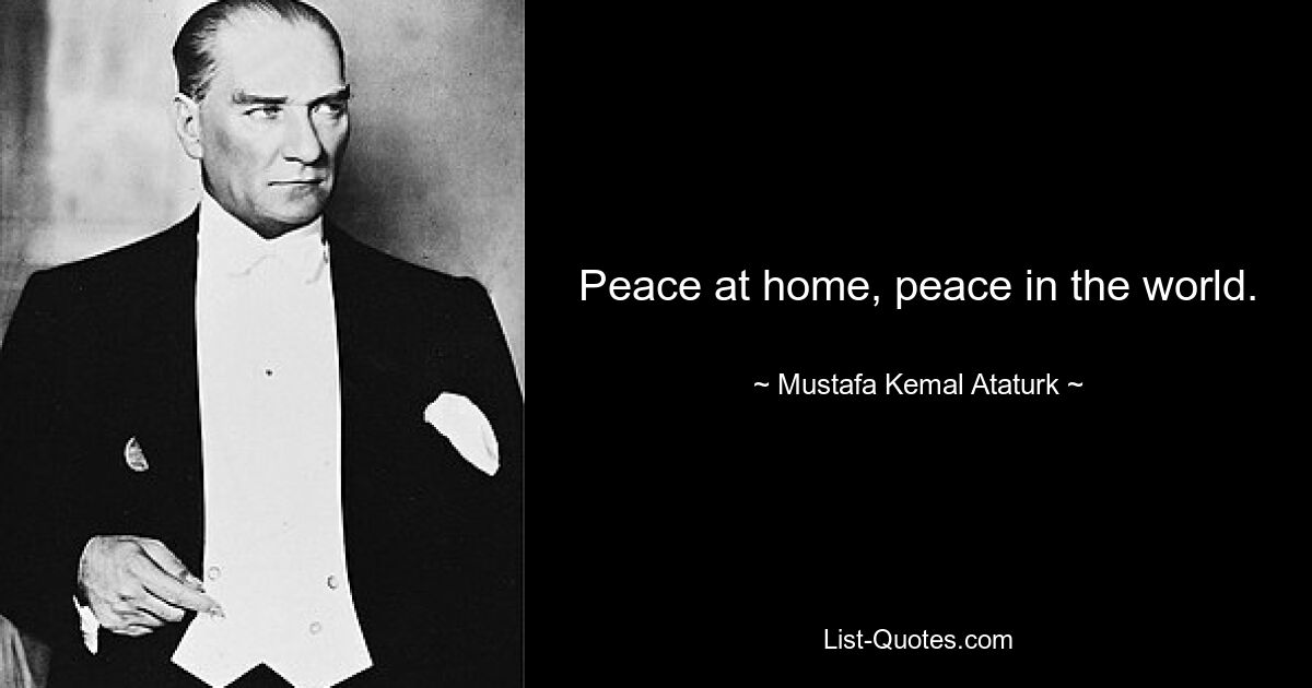 Peace at home, peace in the world. — © Mustafa Kemal Ataturk