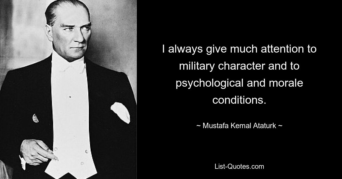 I always give much attention to military character and to psychological and morale conditions. — © Mustafa Kemal Ataturk