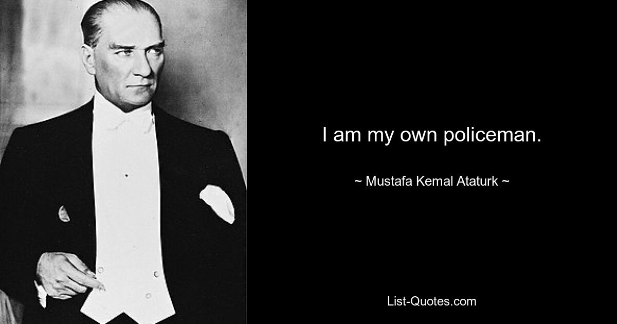 I am my own policeman. — © Mustafa Kemal Ataturk