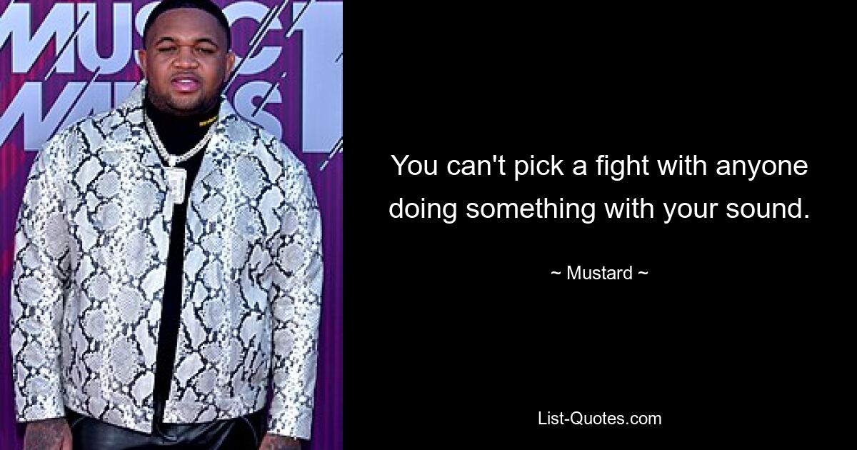 You can't pick a fight with anyone doing something with your sound. — © Mustard