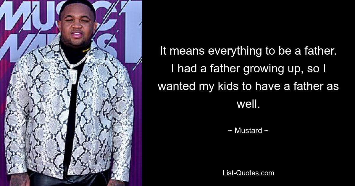 It means everything to be a father. I had a father growing up, so I wanted my kids to have a father as well. — © Mustard