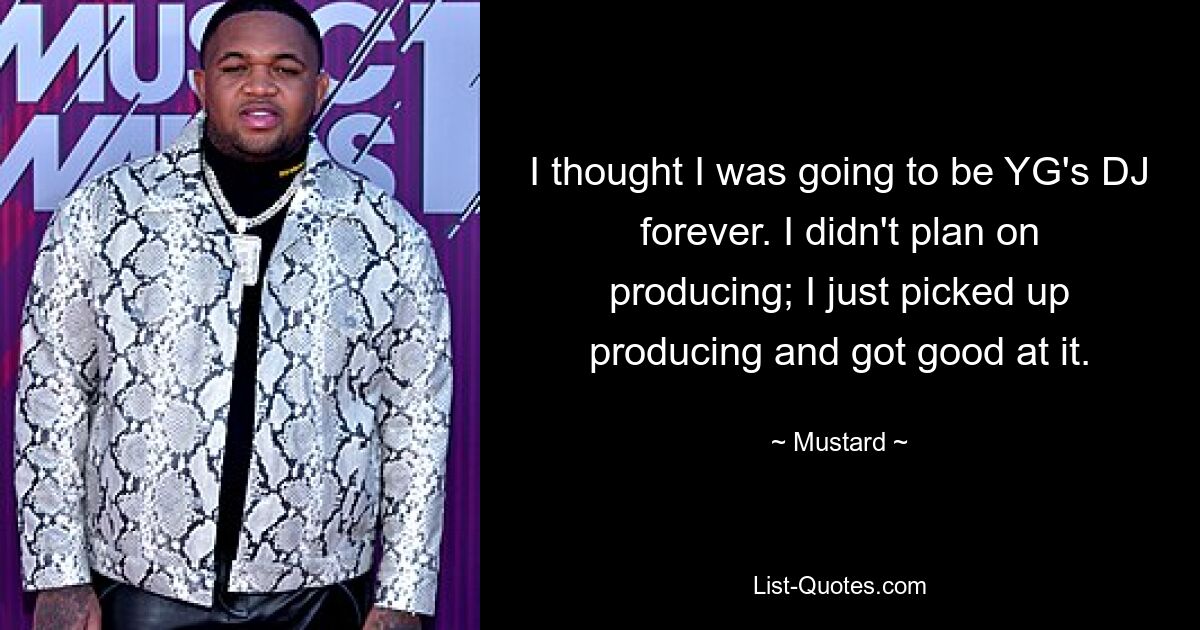 I thought I was going to be YG's DJ forever. I didn't plan on producing; I just picked up producing and got good at it. — © Mustard