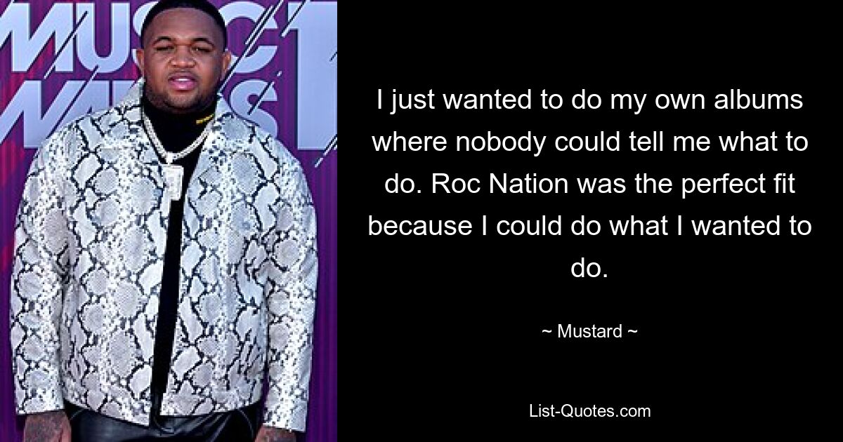 I just wanted to do my own albums where nobody could tell me what to do. Roc Nation was the perfect fit because I could do what I wanted to do. — © Mustard