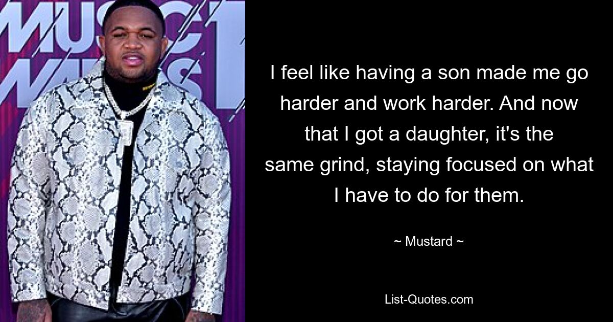 I feel like having a son made me go harder and work harder. And now that I got a daughter, it's the same grind, staying focused on what I have to do for them. — © Mustard