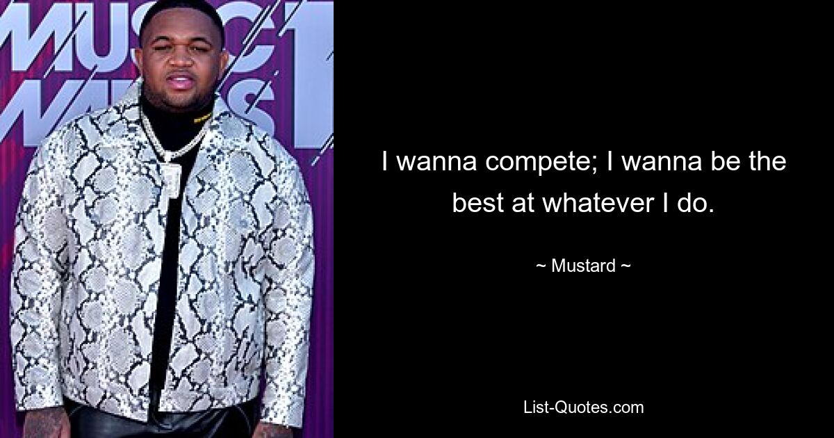 I wanna compete; I wanna be the best at whatever I do. — © Mustard