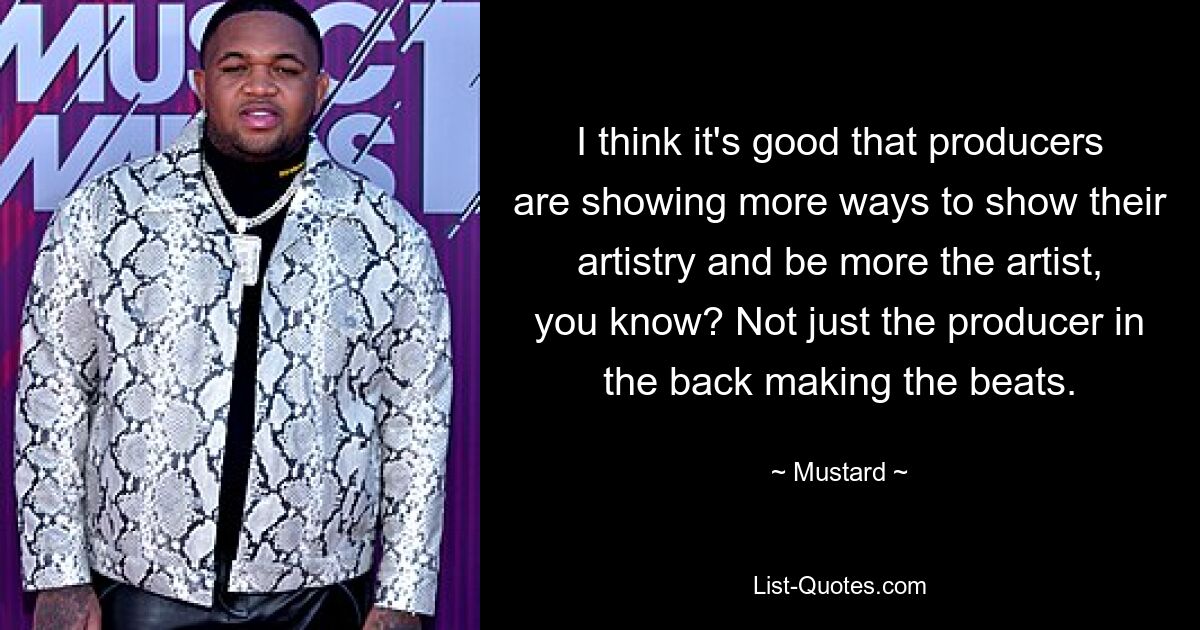 I think it's good that producers are showing more ways to show their artistry and be more the artist, you know? Not just the producer in the back making the beats. — © Mustard