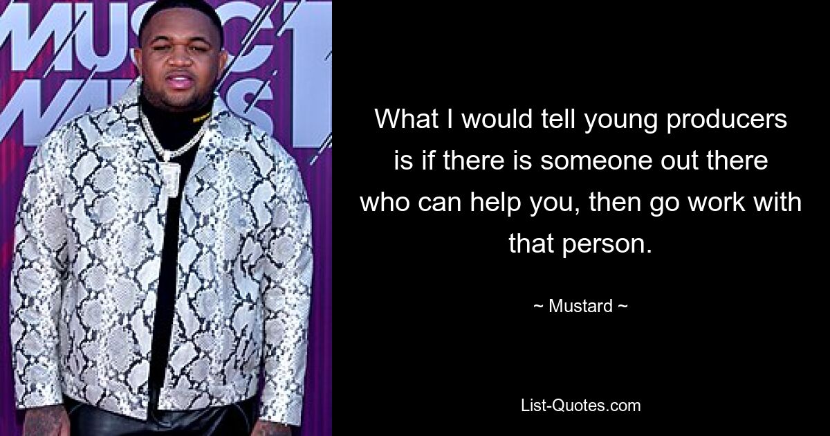 What I would tell young producers is if there is someone out there who can help you, then go work with that person. — © Mustard