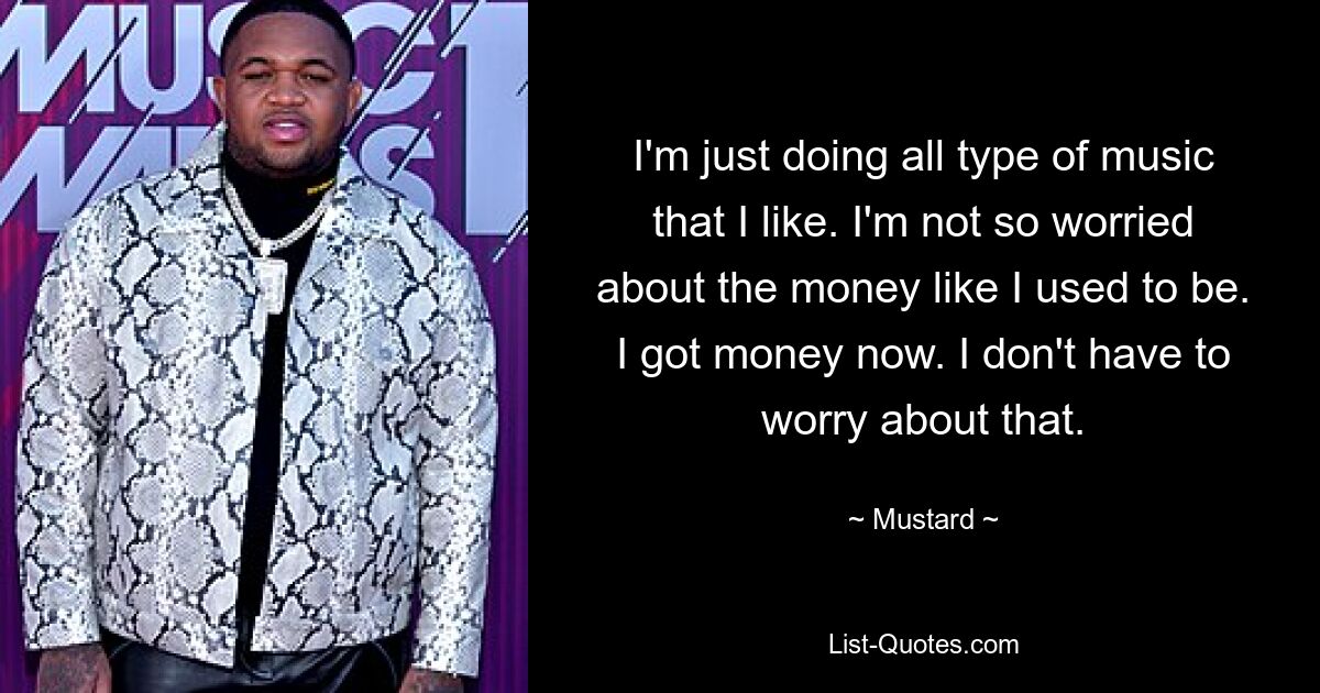 I'm just doing all type of music that I like. I'm not so worried about the money like I used to be. I got money now. I don't have to worry about that. — © Mustard