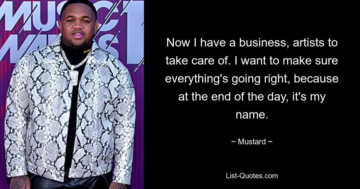 Now I have a business, artists to take care of. I want to make sure everything's going right, because at the end of the day, it's my name. — © Mustard