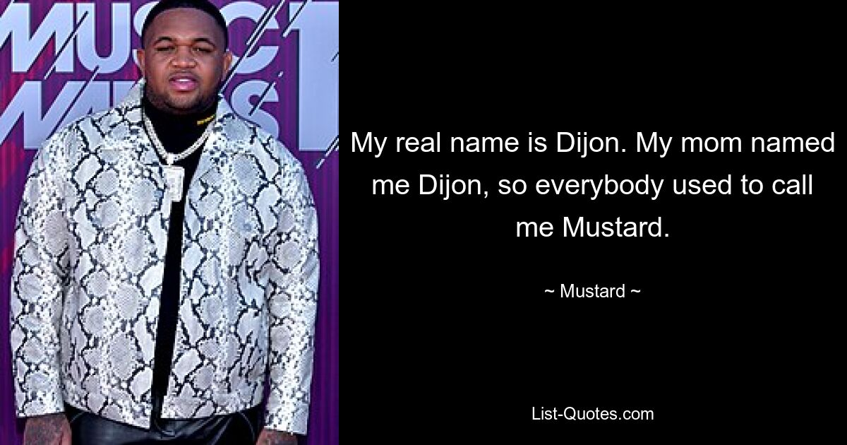 My real name is Dijon. My mom named me Dijon, so everybody used to call me Mustard. — © Mustard