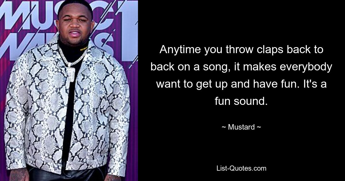 Anytime you throw claps back to back on a song, it makes everybody want to get up and have fun. It's a fun sound. — © Mustard