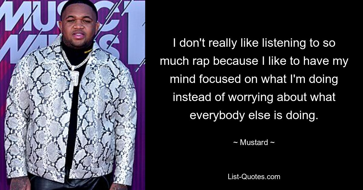 I don't really like listening to so much rap because I like to have my mind focused on what I'm doing instead of worrying about what everybody else is doing. — © Mustard