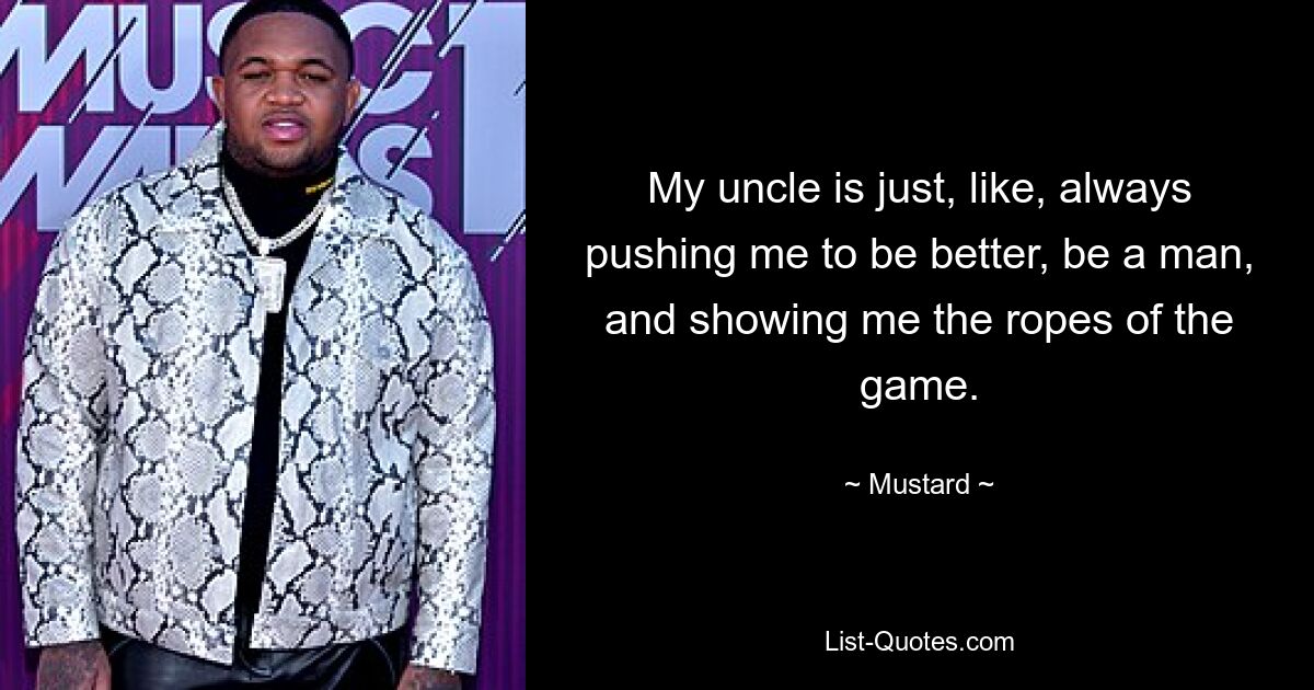 My uncle is just, like, always pushing me to be better, be a man, and showing me the ropes of the game. — © Mustard