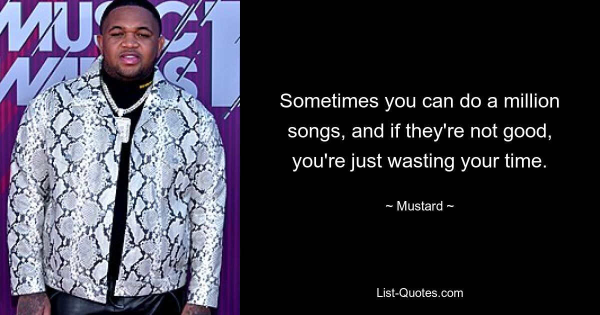 Sometimes you can do a million songs, and if they're not good, you're just wasting your time. — © Mustard