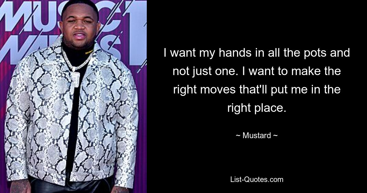 I want my hands in all the pots and not just one. I want to make the right moves that'll put me in the right place. — © Mustard